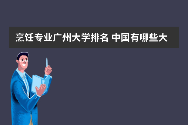 烹饪专业广州大学排名 中国有哪些大学中有烹饪专业？